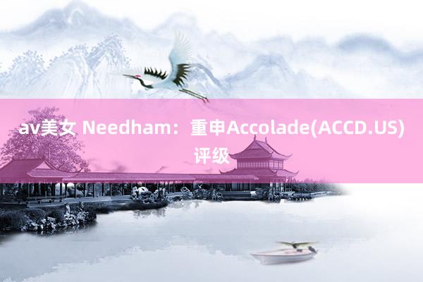 av美女 Needham：重申Accolade(ACCD.US)评级