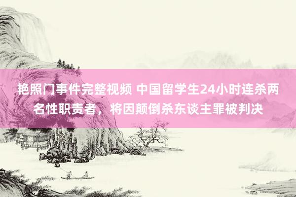 艳照门事件完整视频 中国留学生24小时连杀两名性职责者，将因颠倒杀东谈主罪被判决