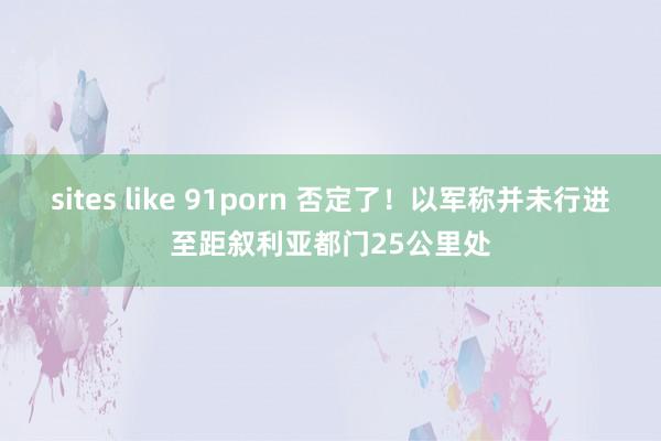 sites like 91porn 否定了！以军称并未行进至距叙利亚都门25公里处