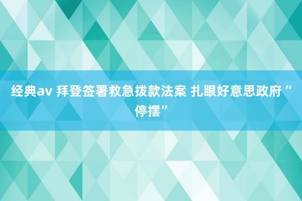 经典av 拜登签署救急拨款法案 扎眼好意思政府“停摆”